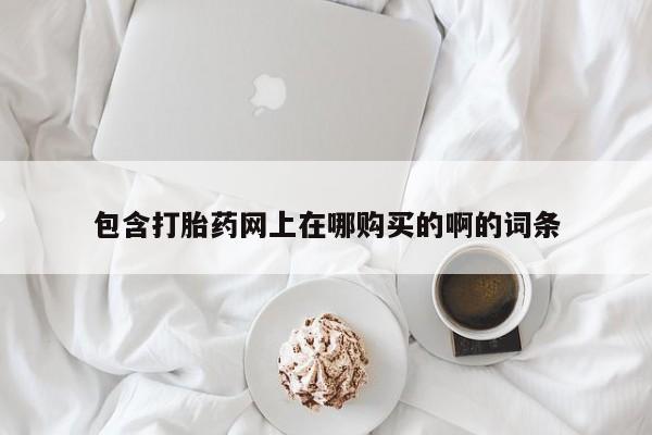 打胎药私人买联系方式包含打胎药网上在哪购买的啊的词条