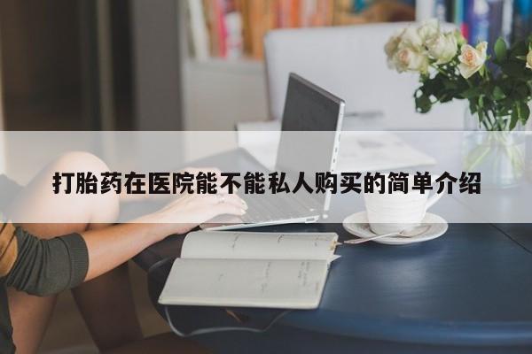 打胎药私人买联系方式打胎药在医院能不能私人购买的简单介绍
