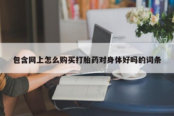 打胎药私人买联系方式包含网上怎么购买打胎药对身体好吗的词条