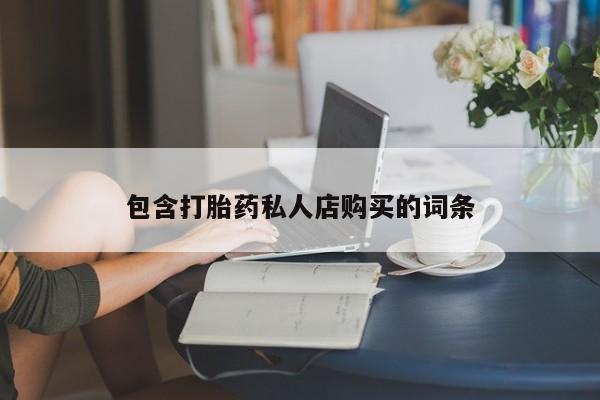 打胎药私人买联系方式包含打胎药私人店购买的词条