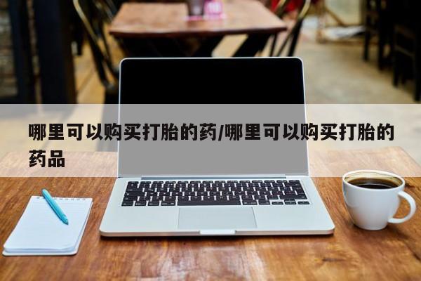 打胎药私人买联系方式哪里可以购买打胎的药/哪里可以购买打胎的药品