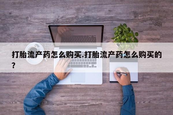 打胎药私人买联系方式打胎流产药怎么购买.打胎流产药怎么购买的？