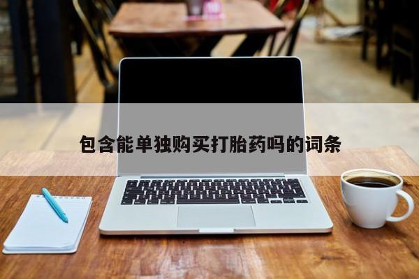 打胎药私人买联系方式包含能单独购买打胎药吗的词条