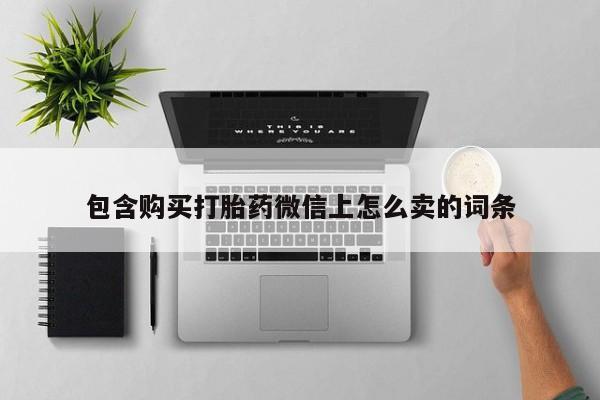 打胎药私人买联系方式包含购买打胎药微信上怎么卖的词条