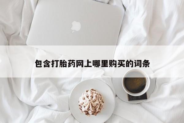 打胎药私人买联系方式包含打胎药网上哪里购买的词条